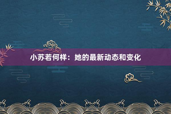 小苏若何样：她的最新动态和变化