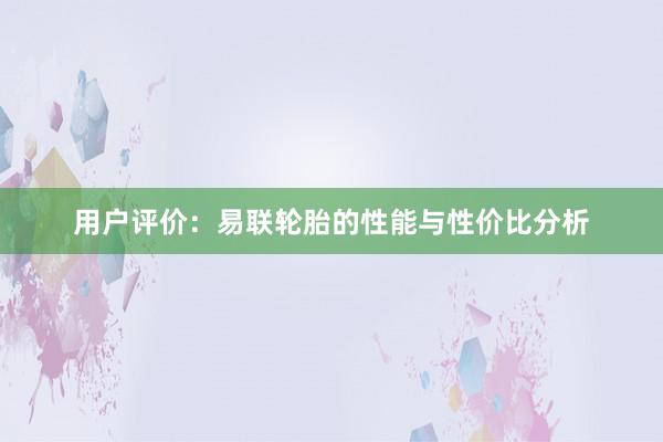 用户评价：易联轮胎的性能与性价比分析