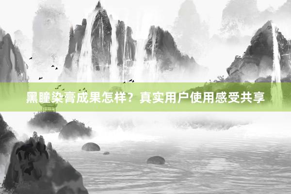 黑瞳染膏成果怎样？真实用户使用感受共享