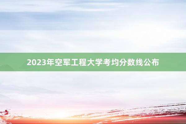 2023年空军工程大学考均分数线公布