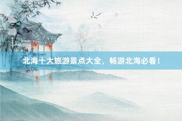 北海十大旅游景点大全，畅游北海必看！