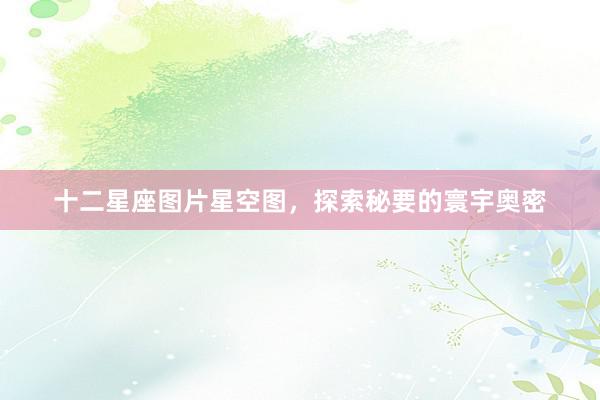 十二星座图片星空图，探索秘要的寰宇奥密