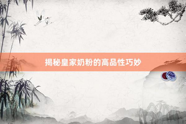 揭秘皇家奶粉的高品性巧妙